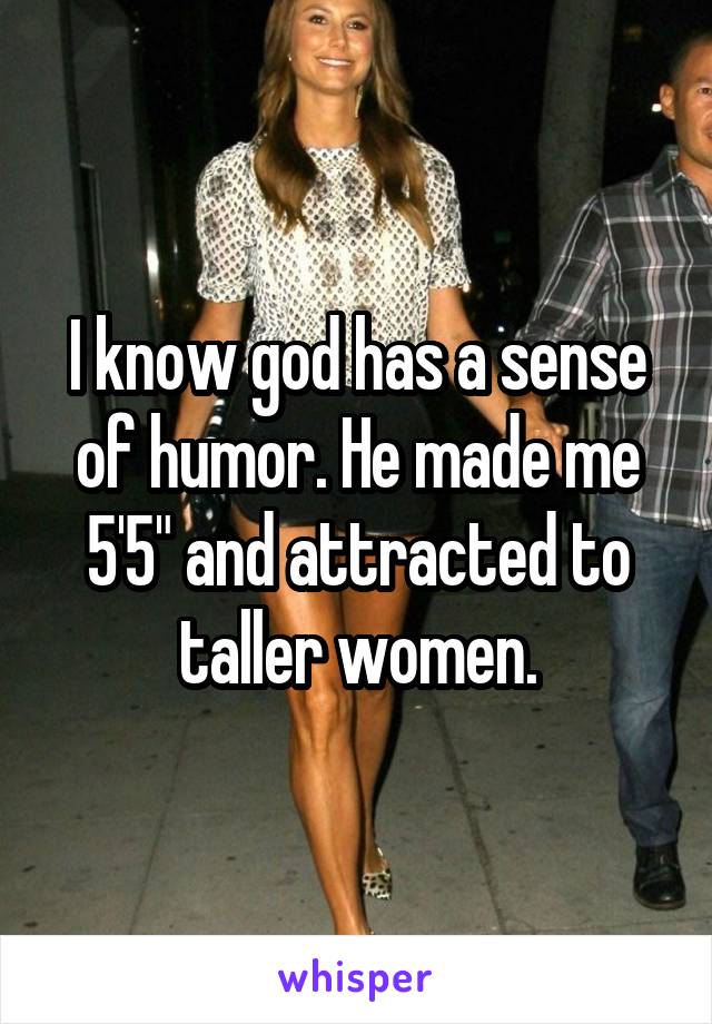 I know god has a sense of humor. He made me 5'5" and attracted to taller women.