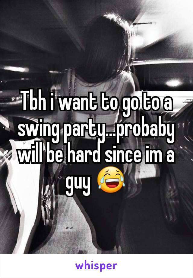 Tbh i want to go to a swing party...probaby will be hard since im a guy 😂