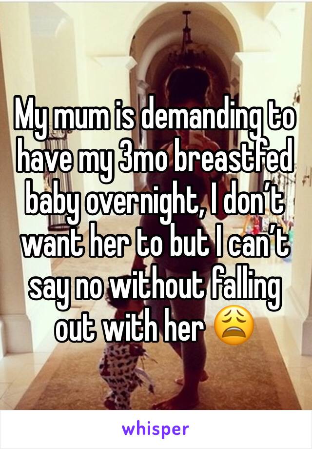 My mum is demanding to have my 3mo breastfed baby overnight, I don’t want her to but I can’t say no without falling out with her 😩