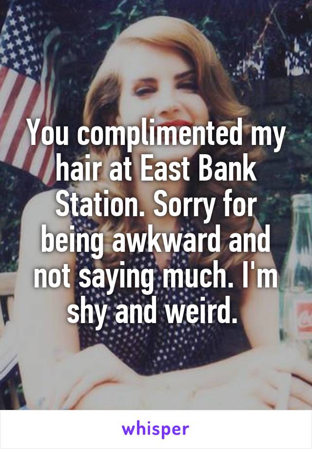 You complimented my hair at East Bank Station. Sorry for being awkward and not saying much. I'm shy and weird. 