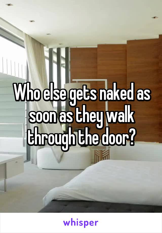 Who else gets naked as soon as they walk through the door?