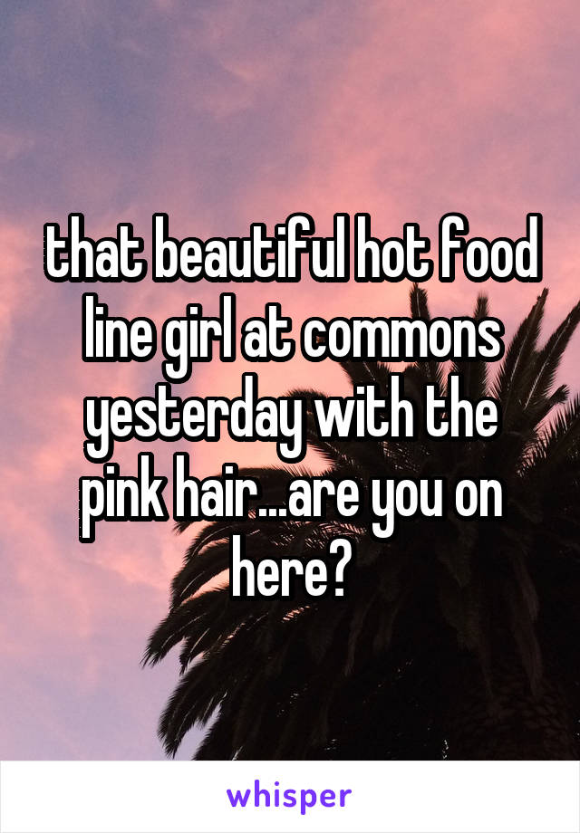that beautiful hot food line girl at commons yesterday with the pink hair...are you on here?