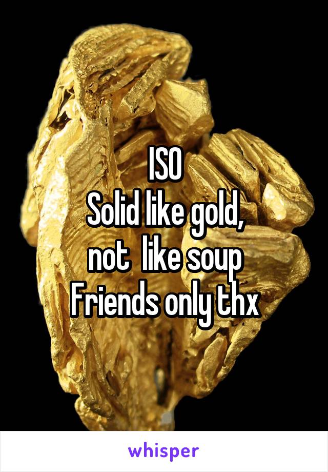 ISO
Solid like gold,
not  like soup
Friends only thx