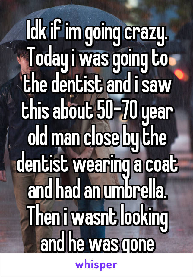 Idk if im going crazy. Today i was going to the dentist and i saw this about 50-70 year old man close by the dentist wearing a coat and had an umbrella. Then i wasnt looking and he was gone