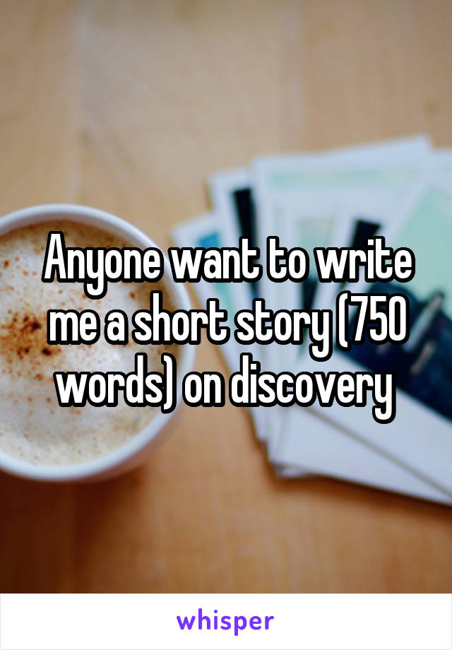 Anyone want to write me a short story (750 words) on discovery 