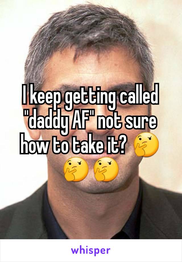 I keep getting called "daddy AF" not sure how to take it? 🤔🤔🤔
