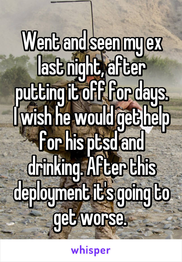 Went and seen my ex last night, after putting it off for days. I wish he would get help for his ptsd and drinking. After this deployment it's going to get worse. 
