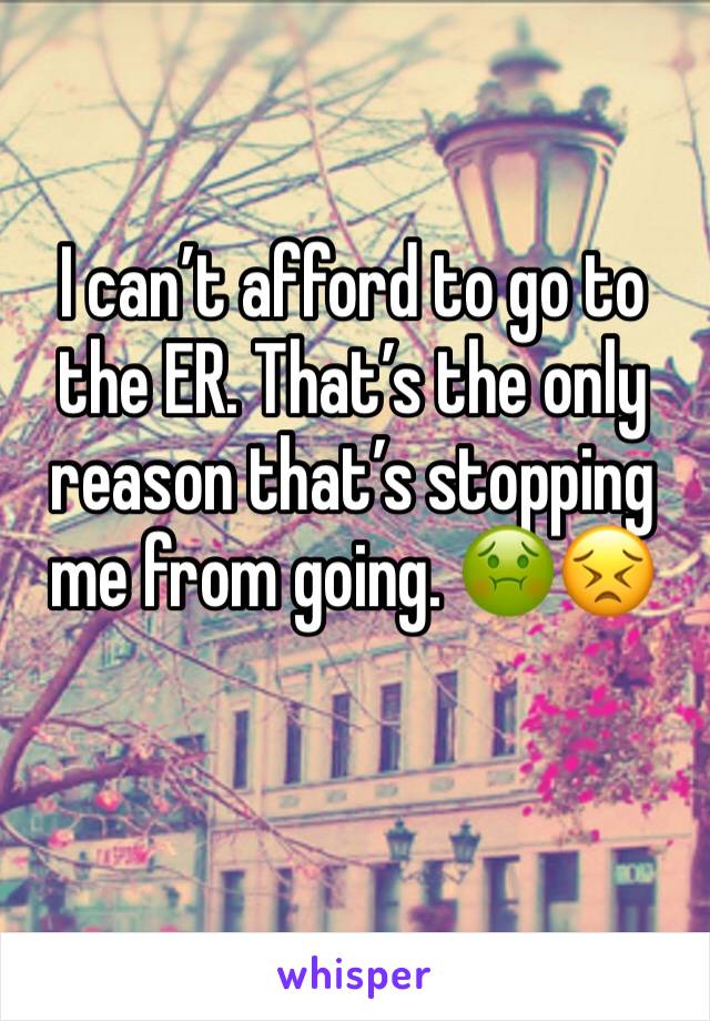 I can’t afford to go to the ER. That’s the only reason that’s stopping me from going. 🤢😣