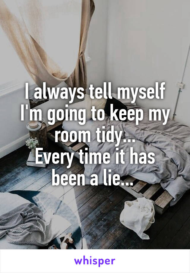 I always tell myself I'm going to keep my room tidy...
Every time it has been a lie... 
