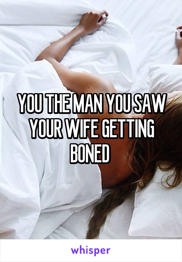 YOU THE MAN YOU SAW YOUR WIFE GETTING BONED 