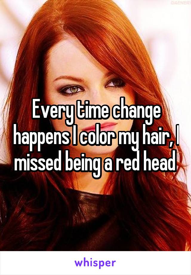 Every time change happens I color my hair, I missed being a red head 