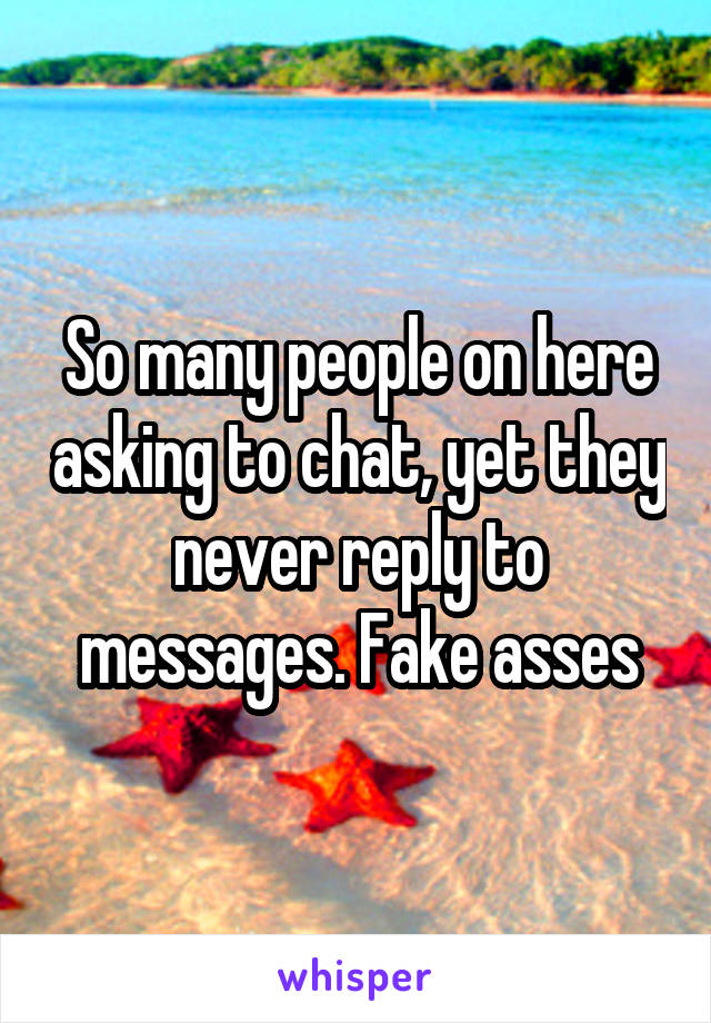 So many people on here asking to chat, yet they never reply to messages. Fake asses