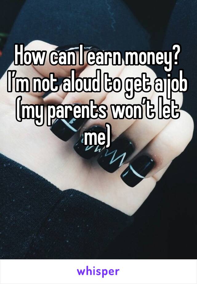 How can I earn money? I’m not aloud to get a job (my parents won’t let me)