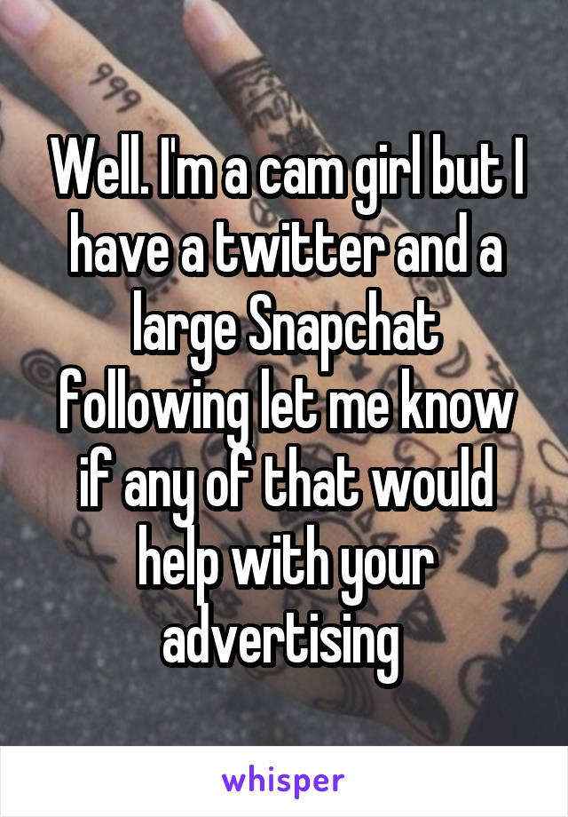 Well. I'm a cam girl but I have a twitter and a large Snapchat following let me know if any of that would help with your advertising 