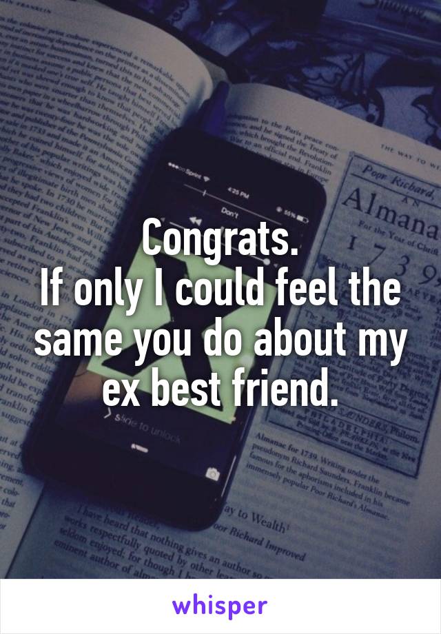Congrats.
If only I could feel the same you do about my ex best friend.
