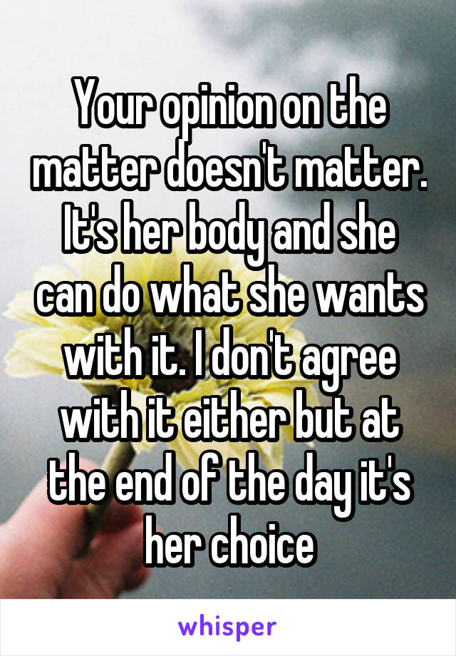 Your opinion on the matter doesn't matter. It's her body and she can do what she wants with it. I don't agree with it either but at the end of the day it's her choice