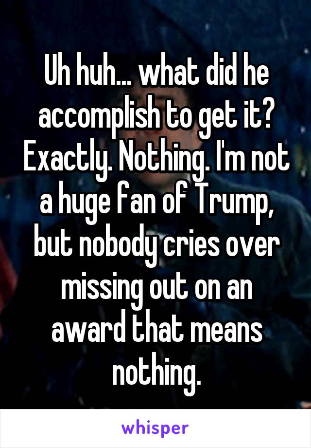 Uh huh... what did he accomplish to get it? Exactly. Nothing. I'm not a huge fan of Trump, but nobody cries over missing out on an award that means nothing.