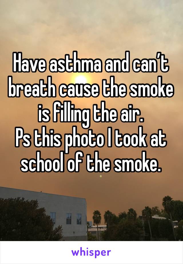 Have asthma and can’t breath cause the smoke is filling the air. 
Ps this photo I took at school of the smoke.