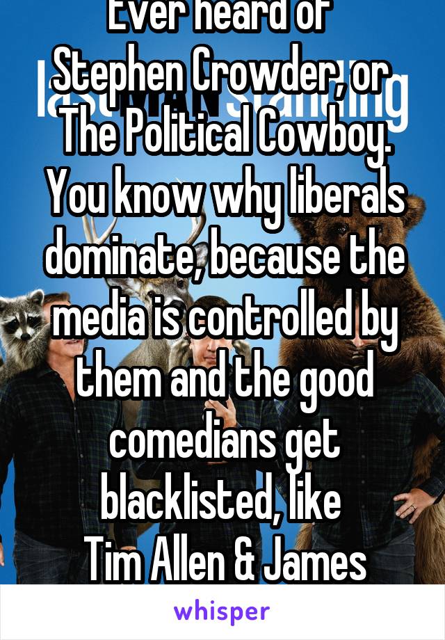Ever heard of 
Stephen Crowder, or 
The Political Cowboy. You know why liberals dominate, because the media is controlled by them and the good comedians get blacklisted, like 
Tim Allen & James Woods