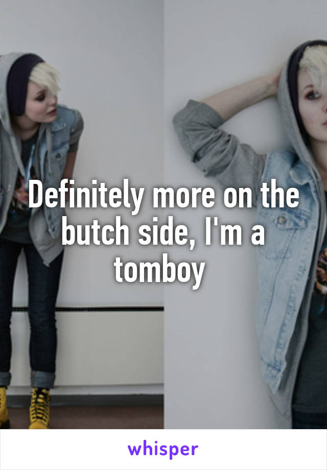 Definitely more on the butch side, I'm a tomboy 