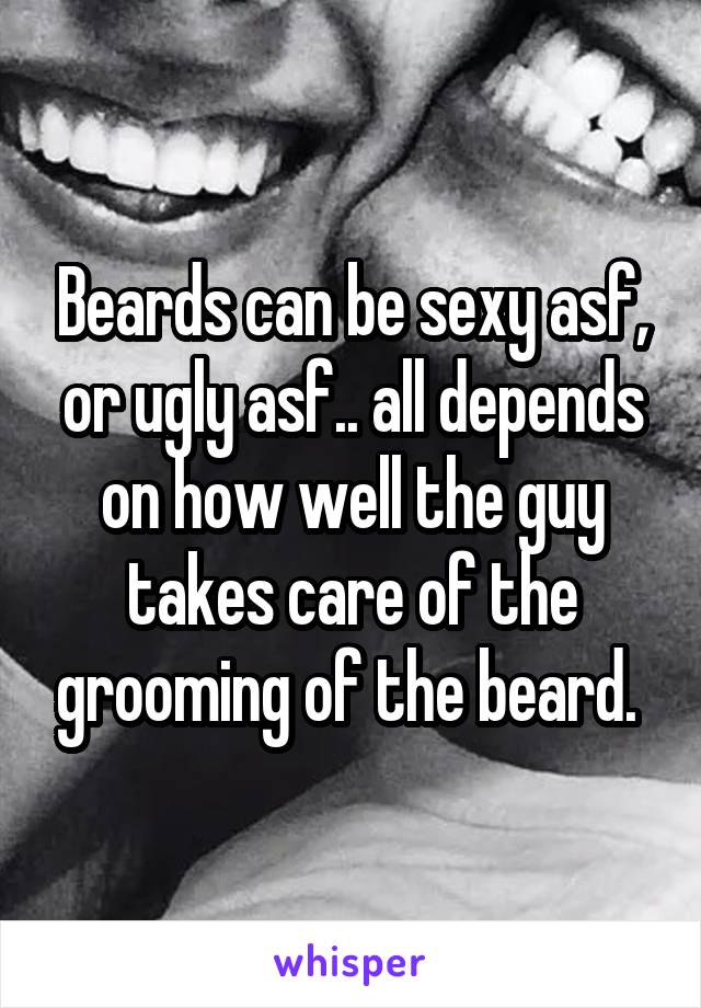 Beards can be sexy asf, or ugly asf.. all depends on how well the guy takes care of the grooming of the beard. 