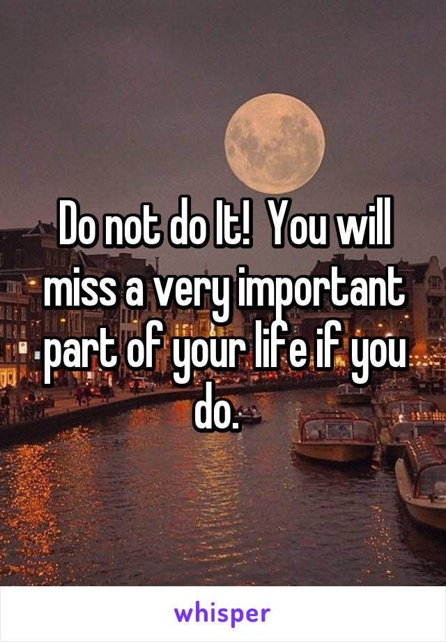 Do not do It!  You will miss a very important part of your life if you do.  