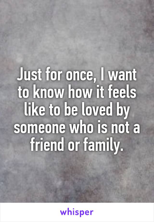 Just for once, I want to know how it feels like to be loved by someone who is not a friend or family.