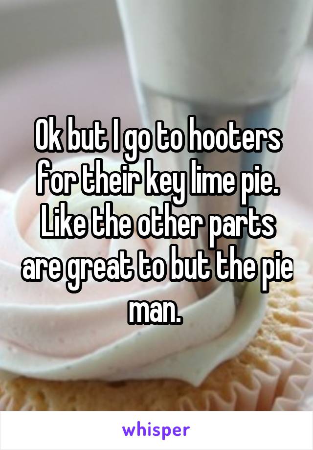 Ok but I go to hooters for their key lime pie. Like the other parts are great to but the pie man. 