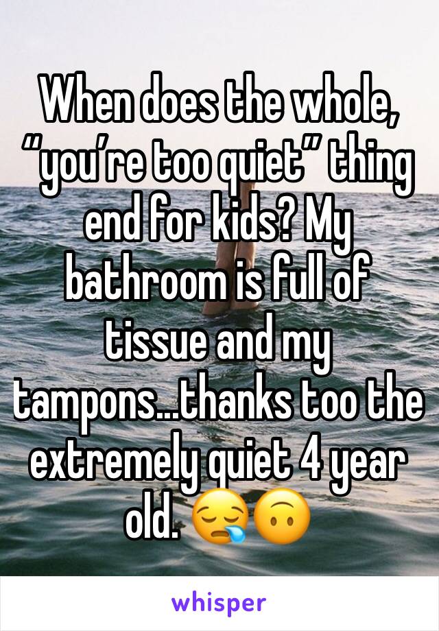 When does the whole, “you’re too quiet” thing end for kids? My bathroom is full of tissue and my tampons...thanks too the extremely quiet 4 year old. 😪🙃