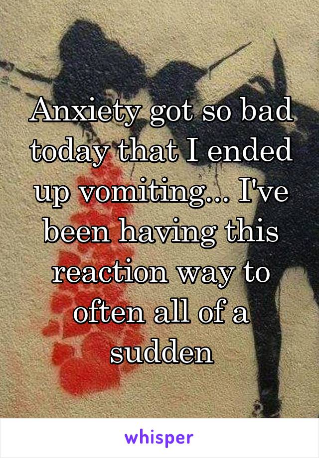 Anxiety got so bad today that I ended up vomiting... I've been having this reaction way to often all of a sudden