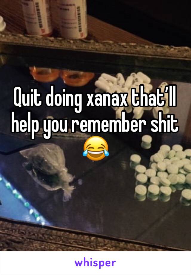 Quit doing xanax that’ll help you remember shit 😂