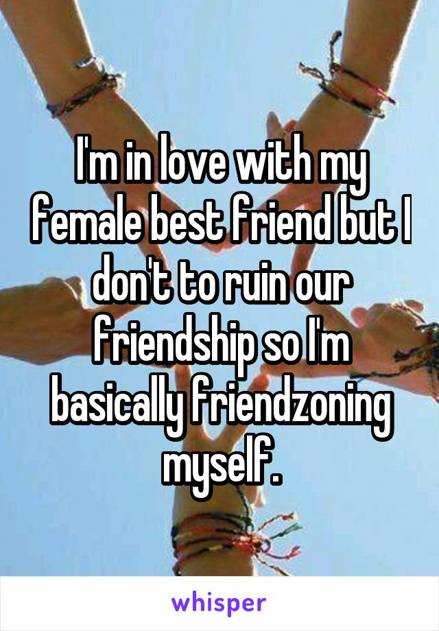 I'm in love with my female best friend but I don't to ruin our friendship so I'm basically friendzoning myself.