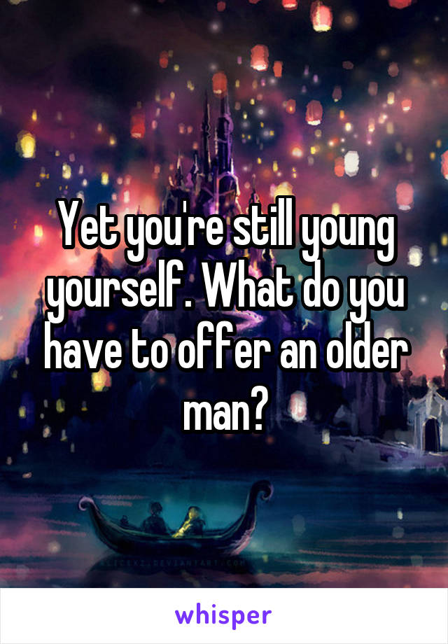 Yet you're still young yourself. What do you have to offer an older man?