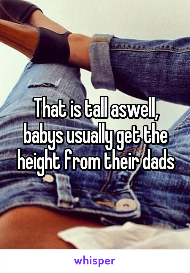 That is tall aswell, babys usually get the height from their dads