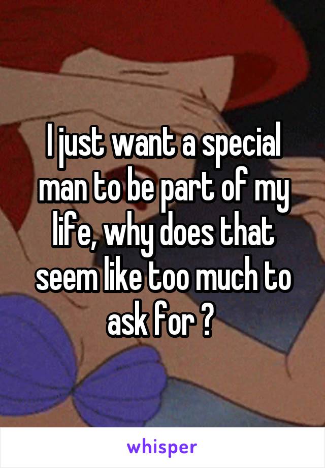 I just want a special man to be part of my life, why does that seem like too much to ask for ? 