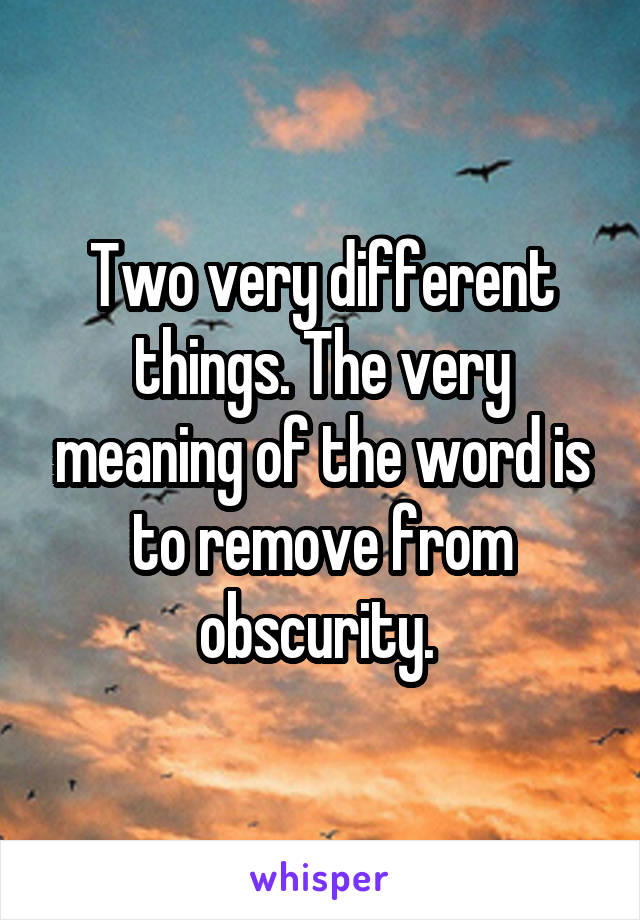 Two very different things. The very meaning of the word is to remove from obscurity. 