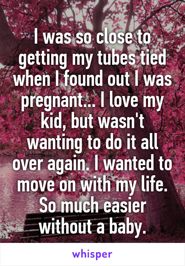 I was so close to getting my tubes tied when I found out I was pregnant... I love my kid, but wasn't wanting to do it all over again. I wanted to move on with my life. So much easier without a baby.