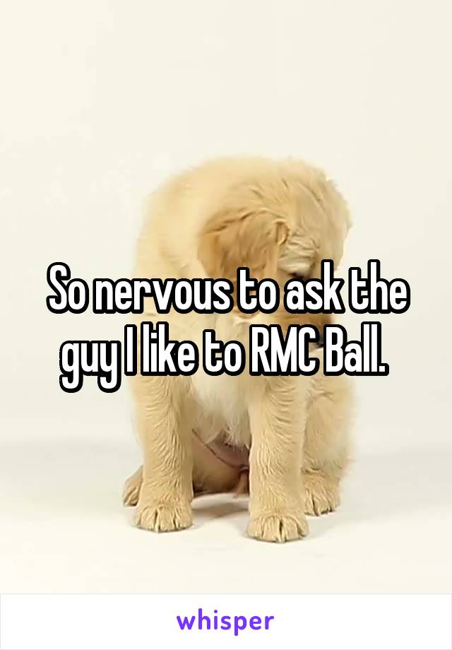 So nervous to ask the guy I like to RMC Ball. 