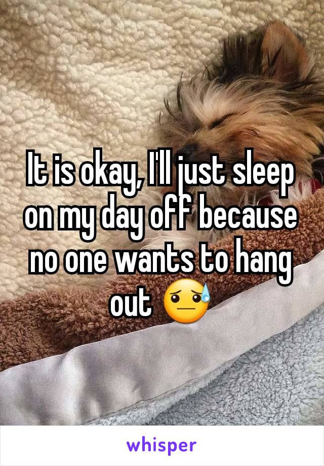 It is okay, I'll just sleep on my day off because no one wants to hang out 😓