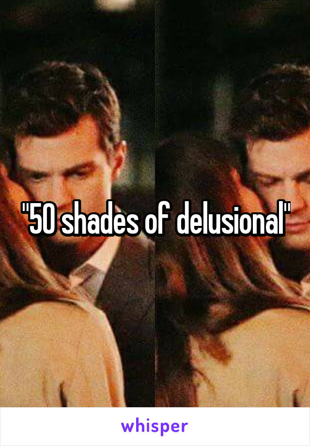 "50 shades of delusional"