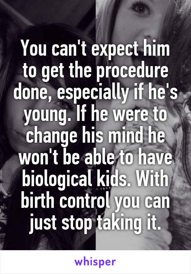 You can't expect him to get the procedure done, especially if he's young. If he were to change his mind he won't be able to have biological kids. With birth control you can just stop taking it.