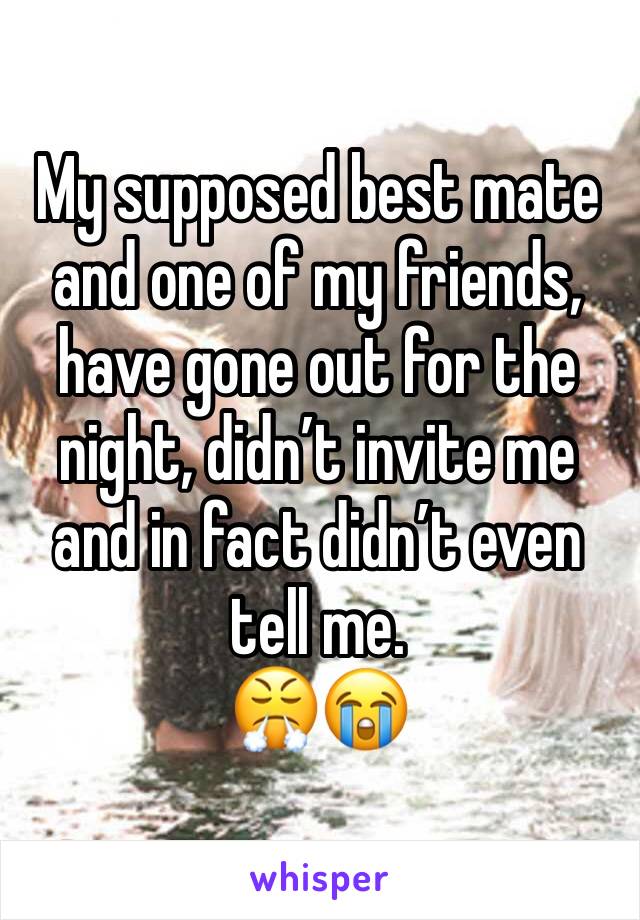 My supposed best mate and one of my friends, have gone out for the night, didn’t invite me and in fact didn’t even tell me. 
😤😭