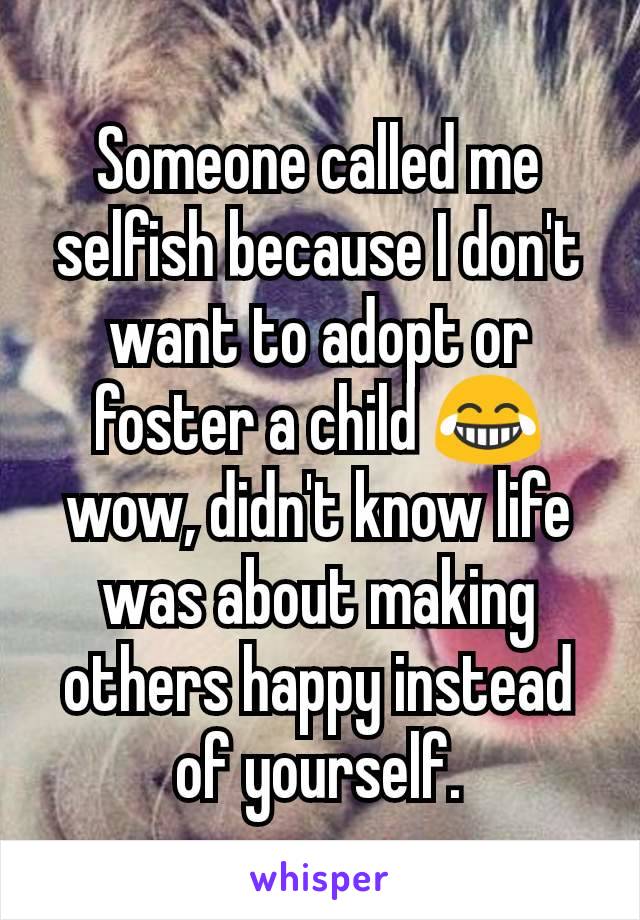 Someone called me selfish because I don't want to adopt or foster a child 😂 wow, didn't know life was about making others happy instead of yourself.