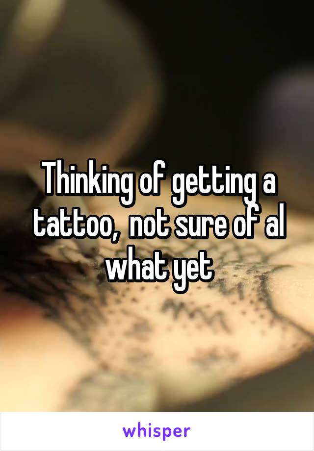 Thinking of getting a tattoo,  not sure of al what yet