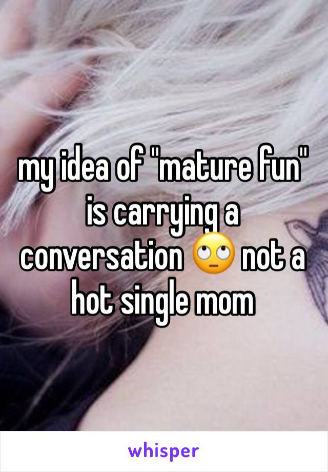 my idea of "mature fun" is carrying a conversation 🙄 not a hot single mom 