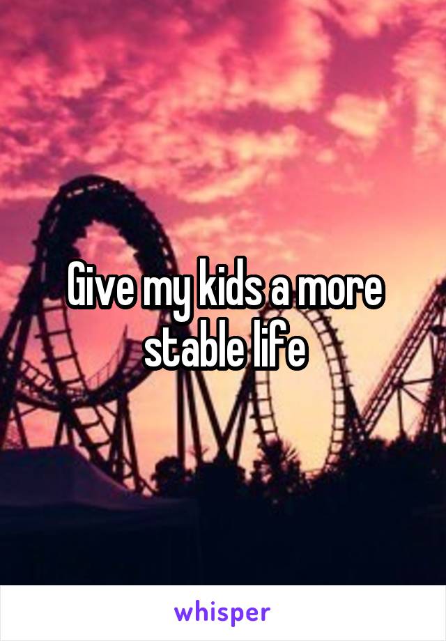 Give my kids a more stable life
