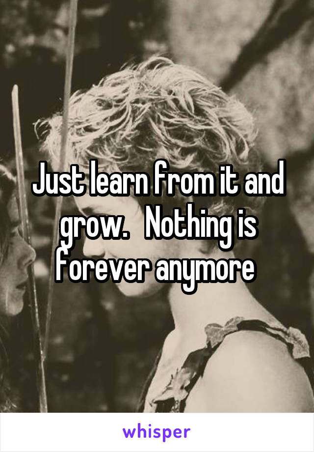 Just learn from it and grow.   Nothing is forever anymore 