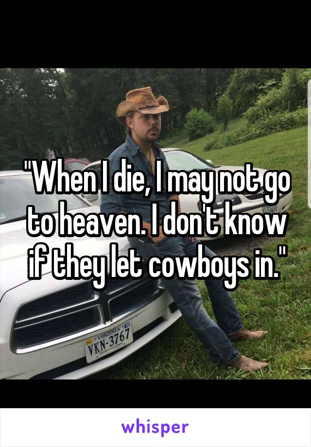 "When I die, I may not go to heaven. I don't know if they let cowboys in."