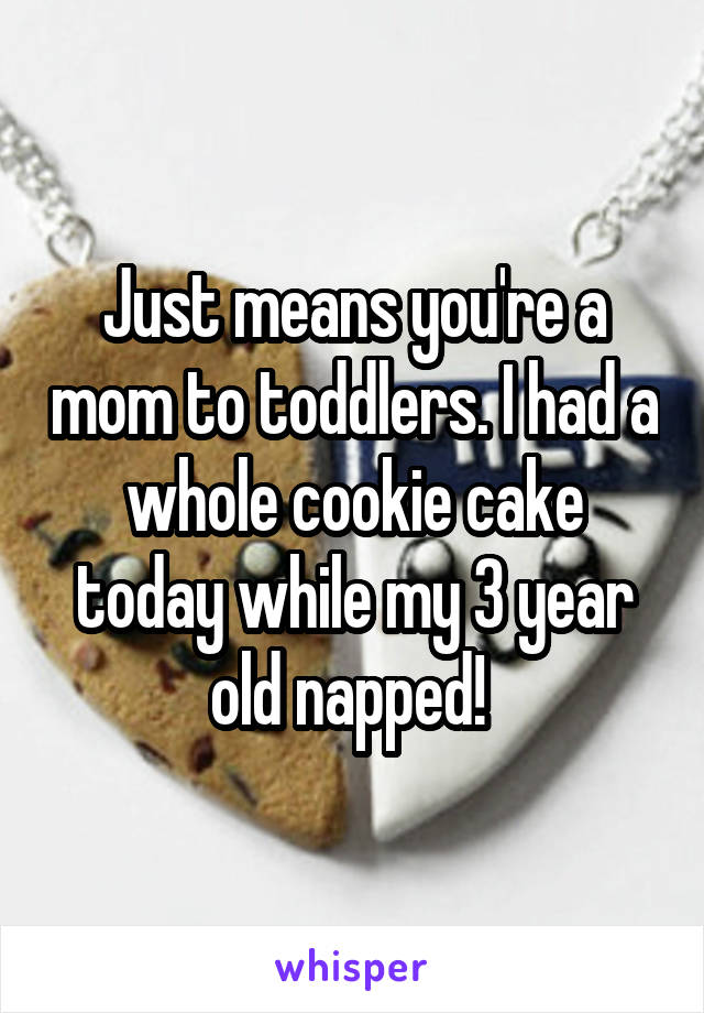 Just means you're a mom to toddlers. I had a whole cookie cake today while my 3 year old napped! 