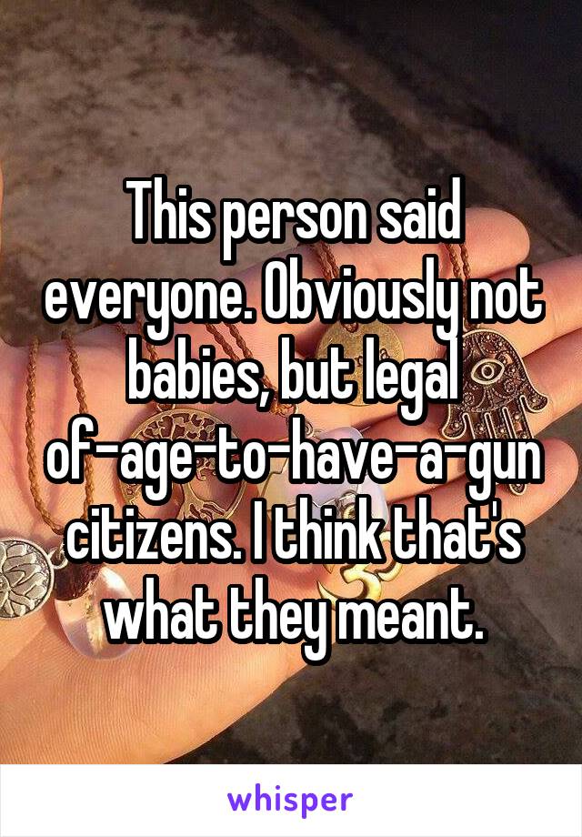This person said everyone. Obviously not babies, but legal of-age-to-have-a-gun citizens. I think that's what they meant.
